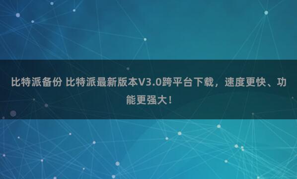 比特派备份 比特派最新版本V3.0跨平台下载，速度更快、功能更强大！